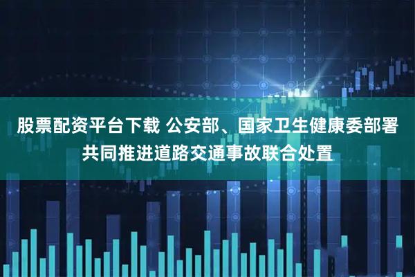 股票配资平台下载 公安部、国家卫生健康委部署共同推进道路交通事故联合处置