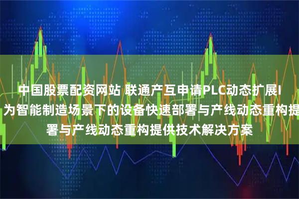 中国股票配资网站 联通产互申请PLC动态扩展IO设备控制专利, 为智能制造场景下的设备快速部署与产线动态重构提供技术解决方案