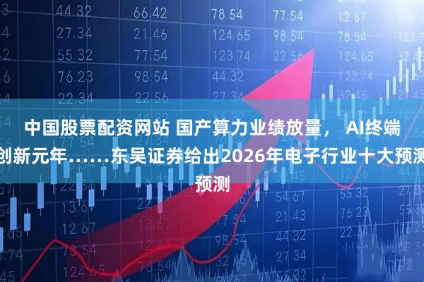 中国股票配资网站 国产算力业绩放量， AI终端创新元年……东吴证券给出2026年电子行业十大预测