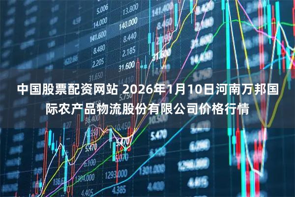 中国股票配资网站 2026年1月10日河南万邦国际农产品物流股份有限公司价格行情