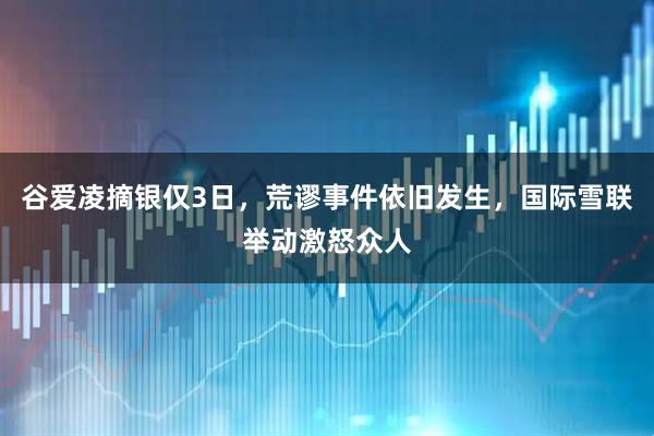 谷爱凌摘银仅3日，荒谬事件依旧发生，国际雪联举动激怒众人