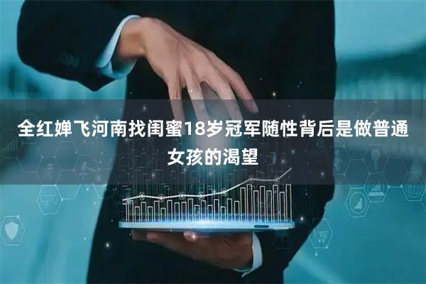 全红婵飞河南找闺蜜18岁冠军随性背后是做普通女孩的渴望