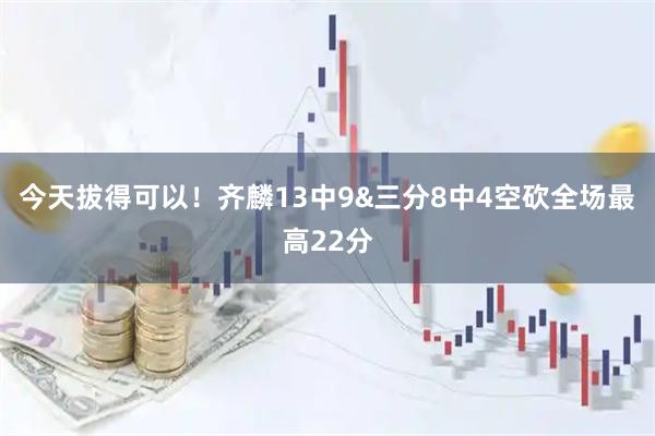 今天拔得可以！齐麟13中9&三分8中4空砍全场最高22分