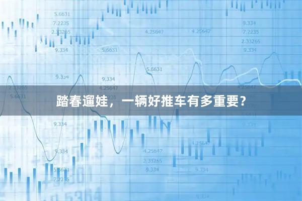 踏春遛娃，一辆好推车有多重要？