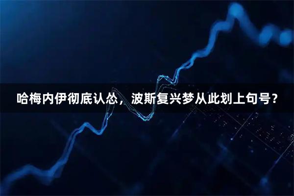 哈梅内伊彻底认怂，波斯复兴梦从此划上句号？
