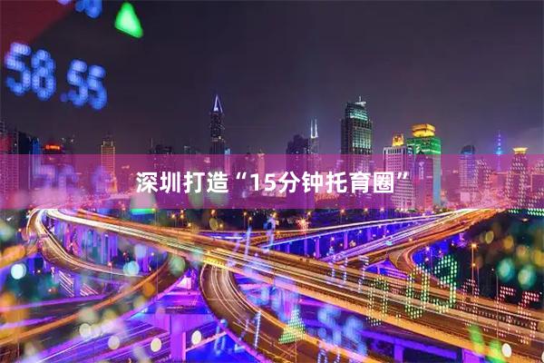 深圳打造“15分钟托育圈”