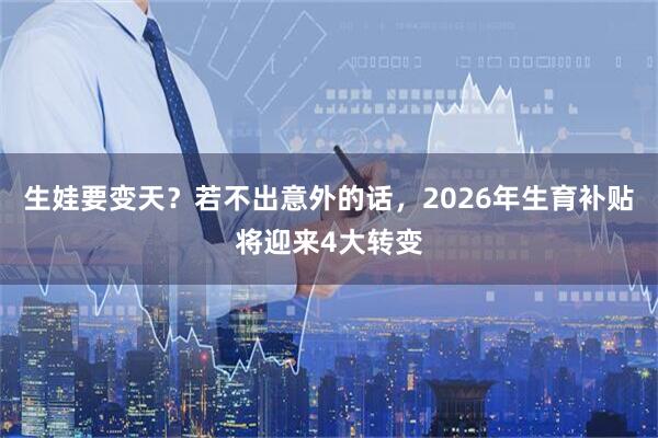 生娃要变天？若不出意外的话，2026年生育补贴将迎来4大转变