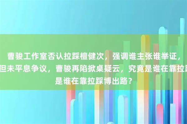 曹骏工作室否认拉踩檀健次，强调谁主张谁举证，要求对质但未平息争议，曹骏再陷掀桌疑云，究竟是谁在靠拉踩博出路？