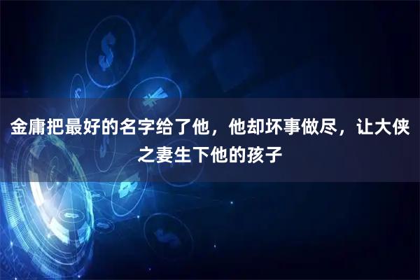 金庸把最好的名字给了他，他却坏事做尽，让大侠之妻生下他的孩子