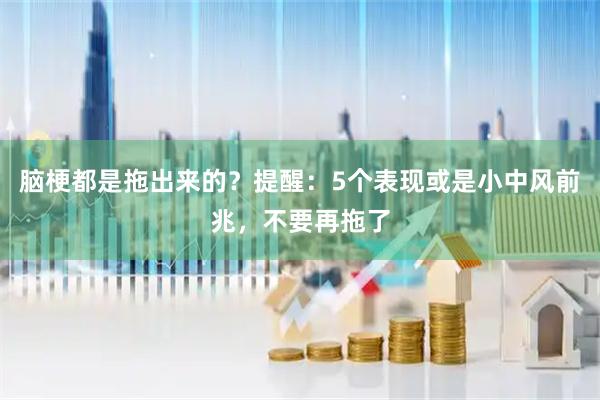 脑梗都是拖出来的？提醒：5个表现或是小中风前兆，不要再拖了