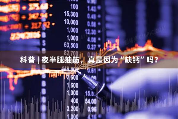 科普 | 夜半腿抽筋，真是因为“缺钙”吗？