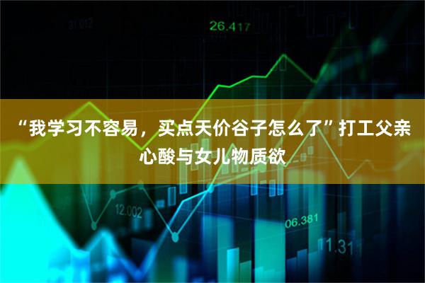 “我学习不容易，买点天价谷子怎么了”打工父亲心酸与女儿物质欲