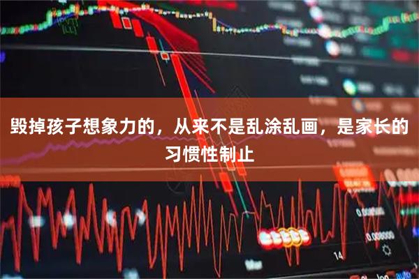 毁掉孩子想象力的，从来不是乱涂乱画，是家长的习惯性制止