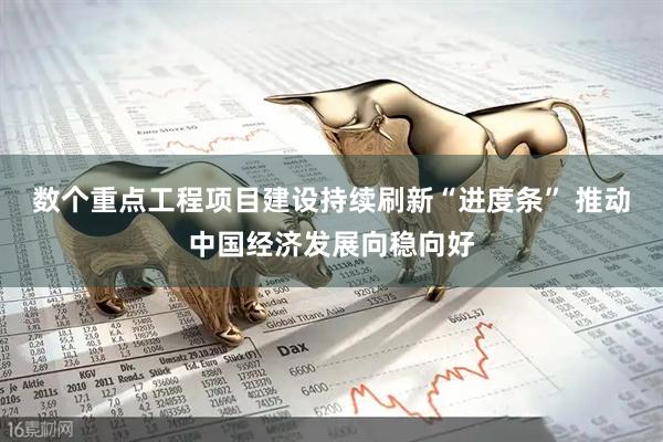 数个重点工程项目建设持续刷新“进度条” 推动中国经济发展向稳向好