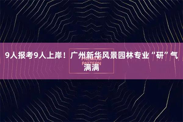 9人报考9人上岸！广州新华风景园林专业“研”气满满