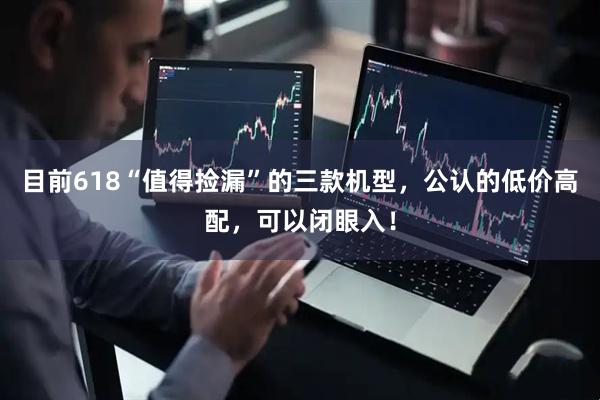 目前618“值得捡漏”的三款机型，公认的低价高配，可以闭眼入！