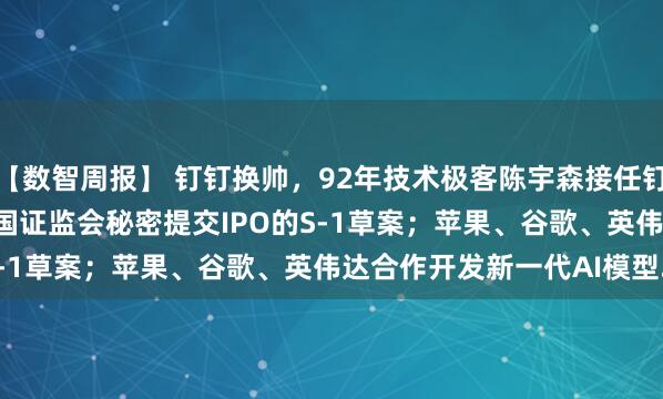 【数智周报】 钉钉换帅，92年技术极客陈宇森接任钉钉CEO；OpenAI向美国证监会秘密提交IPO的S-1草案；苹果、谷歌、英伟达合作开发新一代AI模型...
