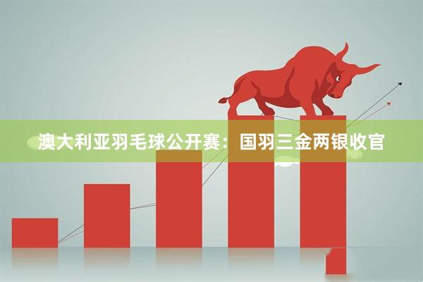 澳大利亚羽毛球公开赛：国羽三金两银收官